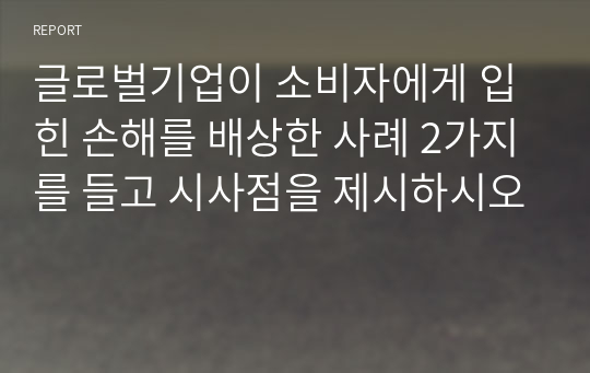 글로벌기업이 소비자에게 입힌 손해를 배상한 사례 2가지를 들고 시사점을 제시하시오