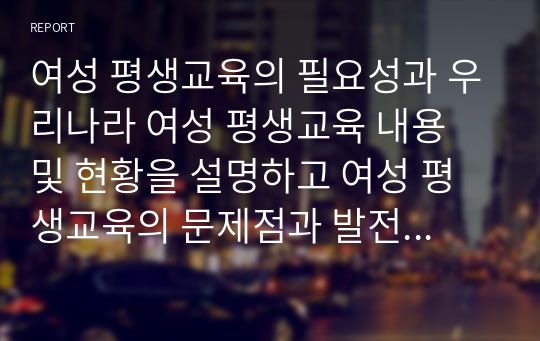여성 평생교육의 필요성과 우리나라 여성 평생교육 내용 및 현황을 설명하고 여성 평생교육의 문제점과 발전방안에 대해 서술하시오