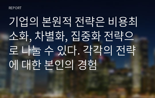 기업의 본원적 전략은 비용최소화, 차별화, 집중화 전략으로 나눌 수 있다. 각각의 전략에 대한 본인의 경험