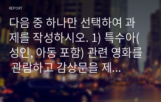 다음 중 하나만 선택하여 과제를 작성하시오. 1) 특수아(성인, 아동 포함) 관련 영화를 관람하고 감상문을 제출한다