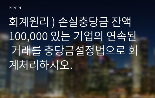 회계원리 ) 손실충당금 잔액 100,000 있는 기업의 연속된 거래를 충당금설정법으로 회계처리하시오.