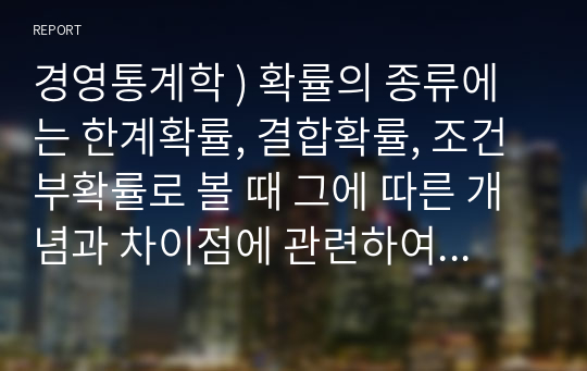 경영통계학 ) 확률의 종류에는 한계확률, 결합확률, 조건부확률로 볼 때 그에 따른 개념과 차이점에 관련하여 논하시오.