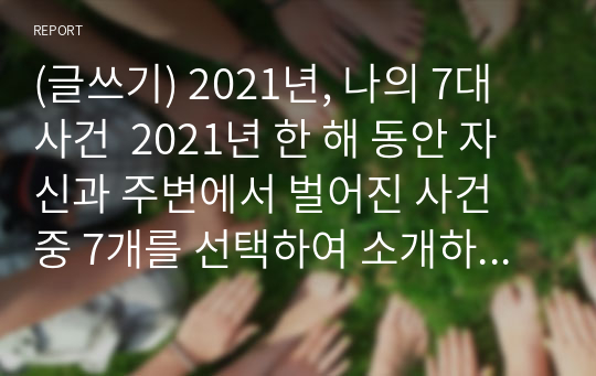 (글쓰기) 2021년, 나의 7대 사건  2021년 한 해 동안 자신과 주변에서 벌어진 사건 중 7개를 선택하여 소개하는 글