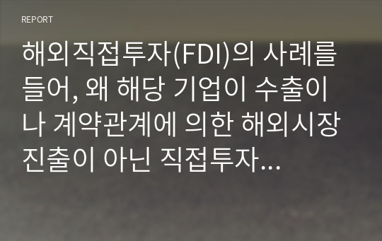 해외직접투자(FDI)의 사례를 들어, 왜 해당 기업이 수출이나 계약관계에 의한 해외시장진출이 아닌 직접투자 방식을