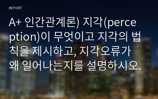 A+ 인간관계론) 지각(perception)이 무엇이고 지각의 법칙을 제시하고, 지각오류가 왜 일어나는지를 설명하시오.