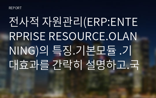 전사적 자원관리(ERP:ENTERPRISE RESOURCE.OLANNING)의 특징.기본모듈 .기대효과를 간락히 설명하고.국내외 ERP 도입 성공사례를 기술하시오.