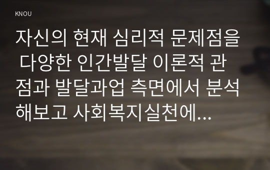 자신의 현재 심리적 문제점을 다양한 인간발달 이론적 관점과 발달과업 측면에서 분석해보고 사회복지실천에서 가능한 문제해결 방안을 제시하시오