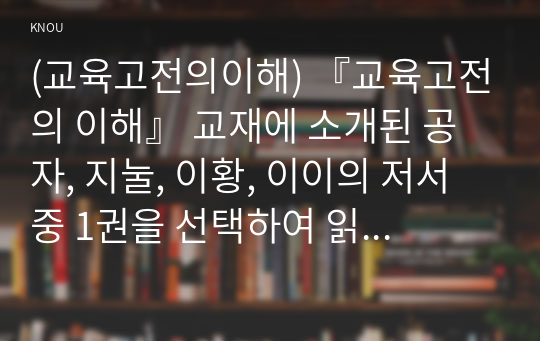 (교육고전의이해) 『교육고전의 이해』 교재에 소개된 공자, 지눌, 이황, 이이의 저서 중 1권을 선택하여 읽고, 독후감을 작성하시오.