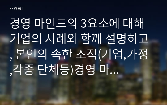 경영 마인드의 3요소에 대해 기업의 사례와 함께 설명하고, 본인의 속한 조직(기업,가정,각종 단체등)경영 마인드를