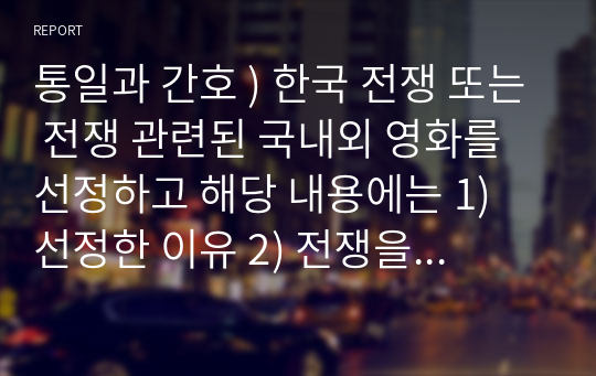 통일과 간호 ) 한국 전쟁 또는 전쟁 관련된 국내외 영화를 선정하고 해당 내용에는 1) 선정한 이유 2) 전쟁을 통해 얻은 내용 3) 영화 속에 나타난 돌봄 및 간호의 현상 발견 제시 4) 향후 꼭 당부하고 싶은 이야기 -영화 핵소고지를 보고-