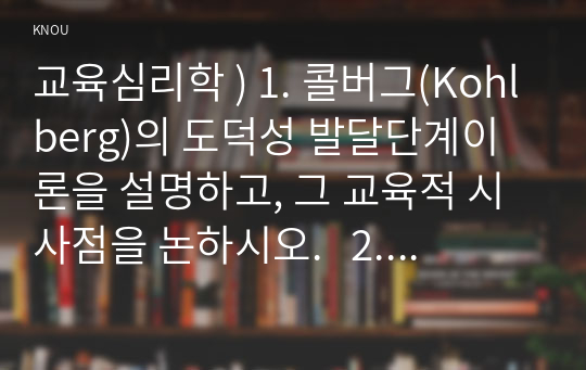 교육심리학 ) 1. 콜버그(Kohlberg)의 도덕성 발달단계이론을 설명하고, 그 교육적 시사점을 논하시오.   2. 에릭슨 성격발달단계이론에 대해 설명하고, 그 교육적 시사점