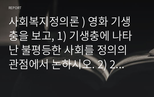 사회복지정의론 ) 영화 기생충을 보고, 1) 기생충에 나타난 불평등한 사회를 정의의 관점에서 논하시오. 2) 2022년 8월 폭우로 인해 반지하에 살고 있는 일가족이 참변을 당한 사건에 대해 한국사회의 정의를 논하시오.