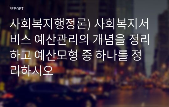 사회복지행정론) 사회복지서비스 예산관리의 개념을 정리하고 예산모형 중 하나를 정리하시오