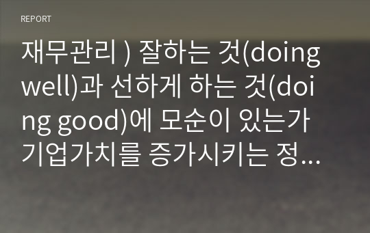 재무관리 ) 잘하는 것(doing well)과 선하게 하는 것(doing good)에 모순이 있는가 기업가치를 증가시키는 정책(잘하는 것)이 반드시 사회적으로 책임있는 정책(선하게 하는 것)과 일치하는가