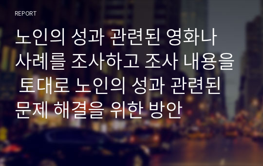 노인의 성과 관련된 영화나 사례를 조사하고 조사 내용을 토대로 노인의 성과 관련된 문제 해결을 위한 방안