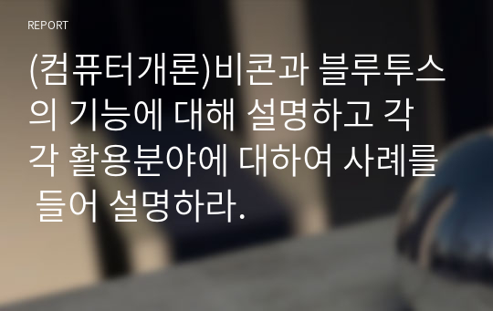 (컴퓨터개론)비콘과 블루투스의 기능에 대해 설명하고 각각 활용분야에 대하여 사례를 들어 설명하라.