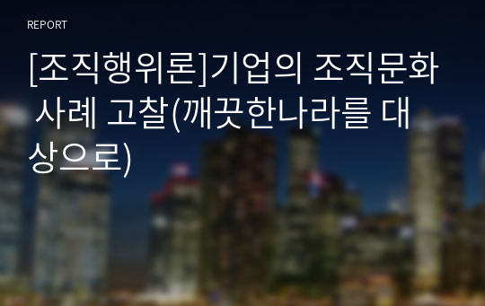 [조직행위론]기업의 조직문화 사례 고찰(깨끗한나라를 대상으로)