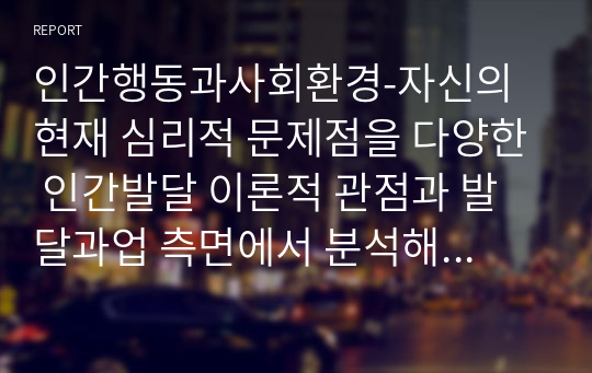 인간행동과사회환경-자신의 현재 심리적 문제점을 다양한 인간발달 이론적 관점과 발달과업 측면에서 분석해보고 사회복지실천에서 가능한 문제해결 방안을 제시하시오.