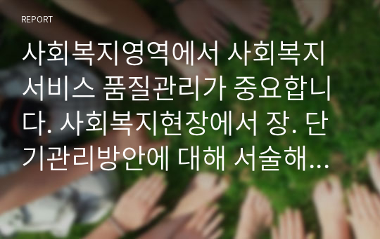 사회복지영역에서 사회복지서비스 품질관리가 중요합니다. 사회복지현장에서 장. 단기관리방안에 대해 서술해보세요.