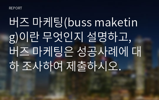 버즈 마케팅(buss maketing)이란 무엇인지 설명하고, 버즈 마케팅은 성공사례에 대하 조사하여 제출하시오.