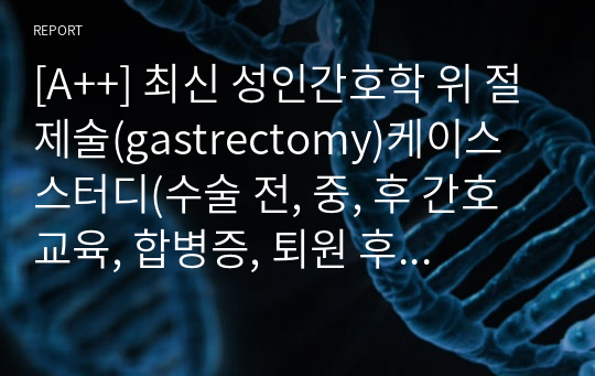 [A++] 최신 성인간호학 위 절제술(gastrectomy)케이스 스터디(수술 전, 중, 후 간호 교육, 합병증, 퇴원 후 관리, 문헌고찰+간호진단, 과정7개)