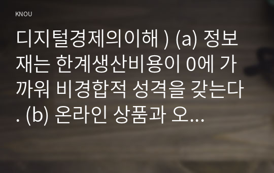 디지털경제의이해 ) (a) 정보재는 한계생산비용이 0에 가까워 비경합적 성격을 갖는다. (b) 온라인 상품과 오프라인 상품이 대체 관계에 있다면, 직접 경쟁하지 않도록 버전을 나눌 필요가 있다.