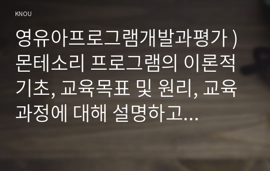 영유아프로그램개발과평가 ) 몬테소리 프로그램의 이론적 기초, 교육목표 및 원리, 교육과정에 대해 설명하고, 프로그램의 강점과 약점에 관해 논하시오