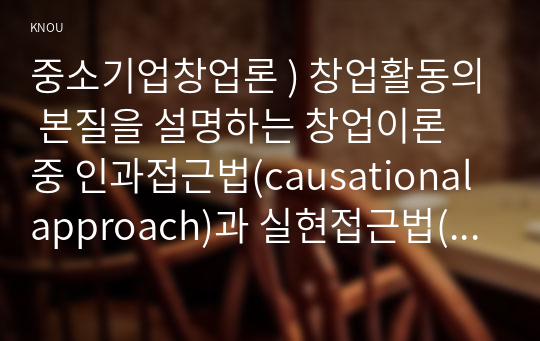 중소기업창업론 ) 창업활동의 본질을 설명하는 창업이론 중 인과접근법(causational approach)과 실현접근법(effecutal approach) 및 실현접근법의 5가지 원칙에 대하여 논하시오.