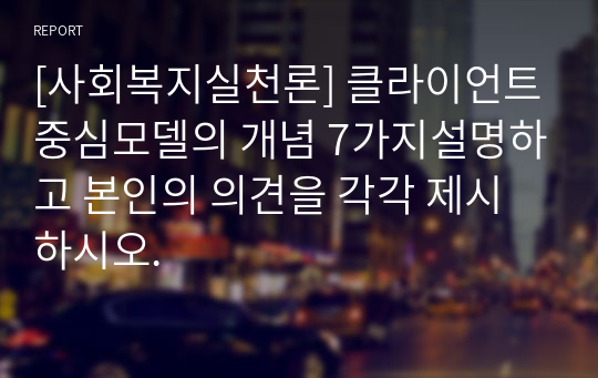 [사회복지실천론] 클라이언트중심모델의 개념 7가지설명하고 본인의 의견을 각각 제시하시오.