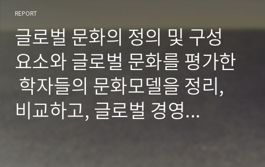 글로벌 문화의 정의 및 구성요소와 글로벌 문화를 평가한 학자들의 문화모델을 정리, 비교하고, 글로벌 경영에 있어 문화관리 방안에 대해 설명하시오.