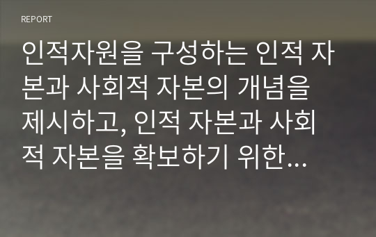 인적자원을 구성하는 인적 자본과 사회적 자본의 개념을 제시하고, 인적 자본과 사회적 자본을 확보하기 위한 방안을 제시하시오.