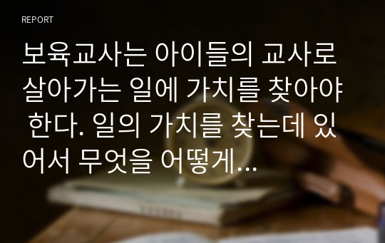 보육교사는 아이들의 교사로 살아가는 일에 가치를 찾아야 한다. 일의 가치를 찾는데 있어서 무엇을 어떻게 하는지에 대한 지식을 습득하는 것이 우선인지? 아니면 그 일을 왜 하는지에 대한 탐구를 품는 것이 우선이 되어야 하는지? 이에 대한 자신의 의견을 토론 하세요.