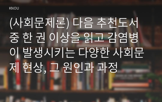 (사회문제론) 다음 추천도서 중 한 권 이상을 읽고 감염병이 발생시키는 다양한 사회문제 현상, 그 원인과 과정