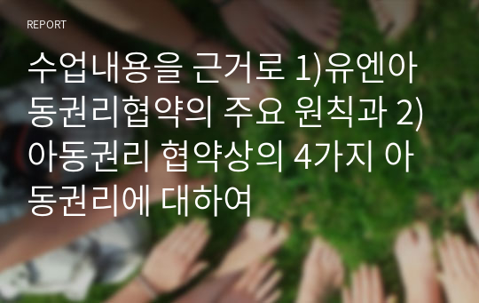 수업내용을 근거로 1)유엔아동권리협약의 주요 원칙과 2)아동권리 협약상의 4가지 아동권리에 대하여