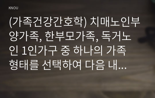 (가족건강간호학) 치매노인부양가족, 한부모가족, 독거노인 1인가구 중 하나의 가족 형태를 선택하여 다음 내용을