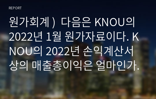 원가회계 )  다음은 KNOU의 2022년 1월 원가자료이다. KNOU의 2022년 손익계산서상의 매출총이익은 얼마인가 단, 매출총이익은 매출액에서 매출원가를 차감하여 계산한다. 계산 풀이과정을 모두 제시하시오.
