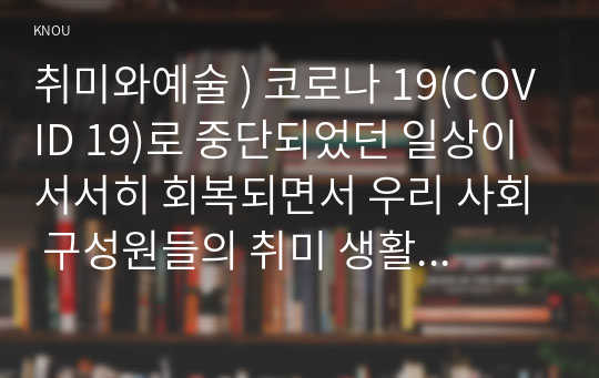 취미와예술 ) 코로나 19(COVID 19)로 중단되었던 일상이 서서히 회복되면서 우리 사회 구성원들의 취미 생활에 나타난 변화에 대해 분석