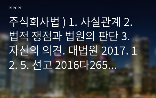 주식회사법 ) 1. 사실관계 2. 법적 쟁점과 법원의 판단 3. 자신의 의견. 대법원 2017. 12. 5. 선고 2016다265351 판결을 목차에 따라 서술