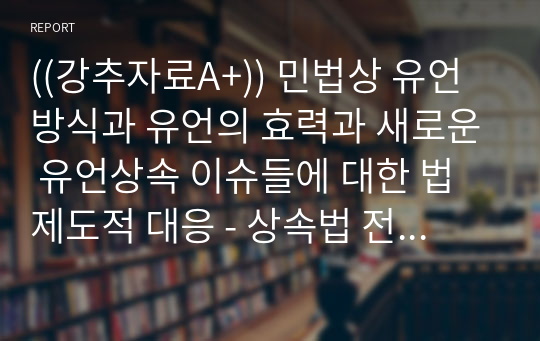 ((강추자료A+)) 민법상 유언방식과 유언의 효력과 새로운 유언상속 이슈들에 대한 법제도적 대응 - 상속법 전면개정 필요성