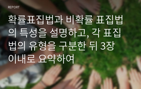 확률표집법과 비확률 표집법의 특성을 설명하고, 각 표집법의 유형을 구분한 뒤 3장 이내로 요약하여