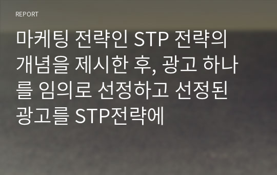 마케팅 전략인 STP 전략의 개념을 제시한 후, 광고 하나를 임의로 선정하고 선정된 광고를 STP전략에