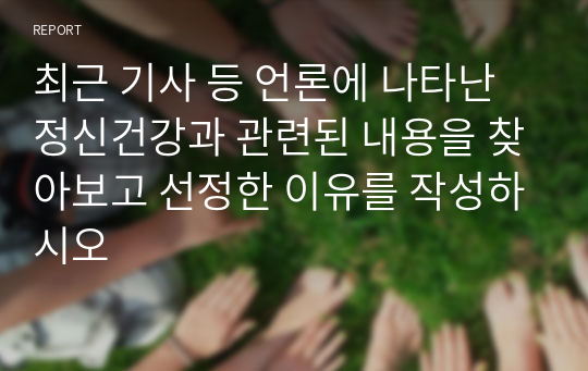 최근 기사 등 언론에 나타난 정신건강과 관련된 내용을 찾아보고 선정한 이유를 작성하시오