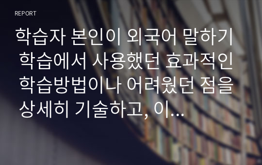 학습자 본인이 외국어 말하기 학습에서 사용했던 효과적인 학습방법이나 어려웠던 점을 상세히 기술하고, 이것을 토대로 한국어를 배우는 학습자에게 말하기 교육에서 제시할 효과적인 교수-학습 방법을 정리해서 제출하시오.