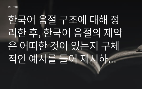 한국어 음절 구조에 대해 정리한 후, 한국어 음절의 제약은 어떠한 것이 있는지 구체적인 예시를 들어 제시하시오.