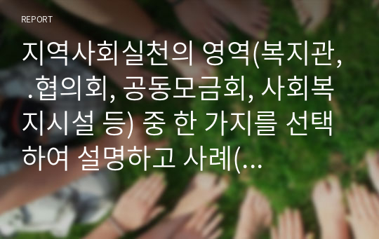 지역사회실천의 영역(복지관, .협의회, 공동모금회, 사회복지시설 등) 중 한 가지를 선택하여 설명하고 사례(뉴스, 기사, 영화, 드라마 등)를 들어 문제점을 제시하시오.