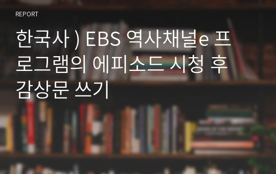 한국사 ) EBS 역사채널e 프로그램의 에피소드 시청 후 감상문 쓰기