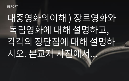 대중영화의이해 ) 장르영화와 독립영화에 대해 설명하고, 각각의 장단점에 대해 설명하시오. 본교재 사진에서 언급된 영화 한 편을 자유롭게 선정하여, 해당 영화의 특정 장면에서 주요한 형식적 특징을 찾아내고 그것이 전달하는 의미에 대해 분석