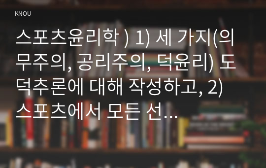 스포츠윤리학 ) 1) 세 가지(의무주의, 공리주의, 덕윤리) 도덕추론에 대해 작성하고, 2) 스포츠에서 모든 선수가 지켜야 할 보편적인 도덕법칙에는 무엇이 있으며, 3) 스포츠 지도자에게 있어서 가장 중요한 덕목은 무엇인지 기술하시오.