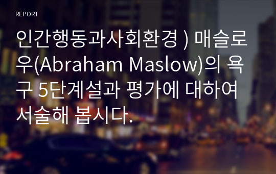 인간행동과사회환경 ) 매슬로우(Abraham Maslow)의 욕구 5단계설과 평가에 대하여 서술해 봅시다.