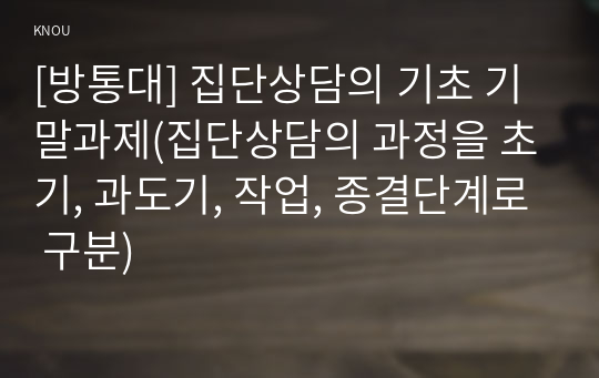 [방통대] 집단상담의 기초 기말과제(집단상담의 과정을 초기, 과도기, 작업, 종결단계로 구분)